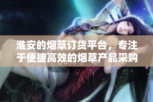 淮安的烟草订货平台，专注于便捷高效的烟草产品采购服务