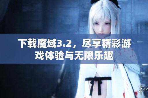 下载魔域3.2，尽享精彩游戏体验与无限乐趣