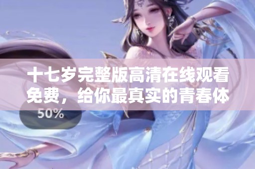 十七岁完整版高清在线观看免费，给你最真实的青春体验与故事揭秘