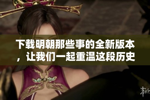 下载明朝那些事的全新版本，让我们一起重温这段历史精彩故事