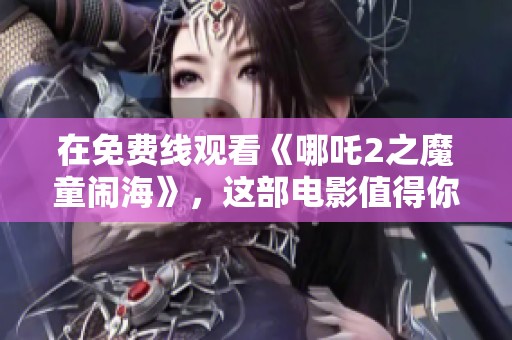 在免费线观看《哪吒2之魔童闹海》，这部电影值得你关注和欣赏