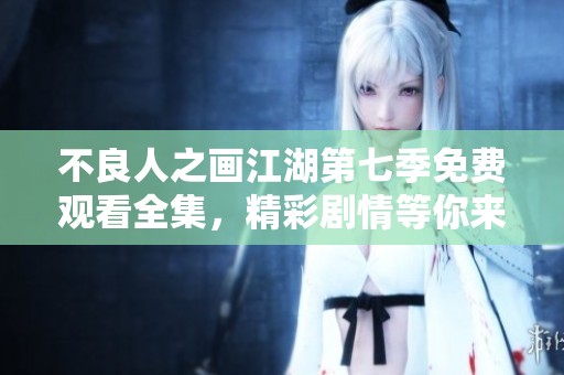 不良人之画江湖第七季免费观看全集，精彩剧情等你来观看