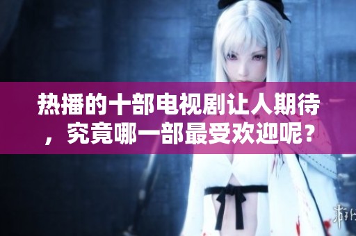 热播的十部电视剧让人期待，究竟哪一部最受欢迎呢？