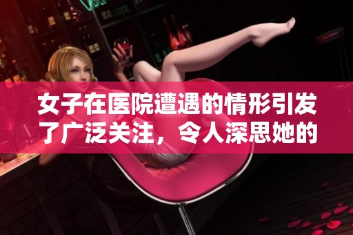 女子在医院遭遇的情形引发了广泛关注，令人深思她的经历与感受
