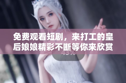 免费观看短剧，来打工的皇后娘娘精彩不断等你来欣赏
