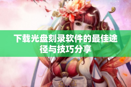 下载光盘刻录软件的最佳途径与技巧分享