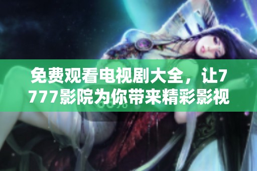 免费观看电视剧大全，让7777影院为你带来精彩影视体验