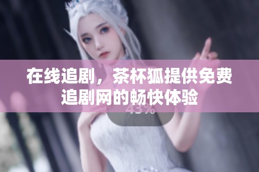 在线追剧，茶杯狐提供免费追剧网的畅快体验