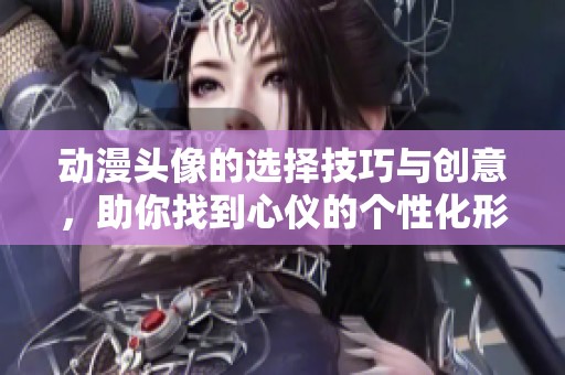 动漫头像的选择技巧与创意，助你找到心仪的个性化形象