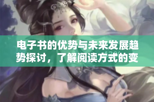 电子书的优势与未来发展趋势探讨，了解阅读方式的变革与影响