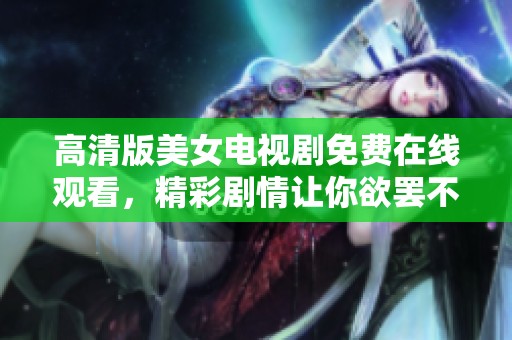 高清版美女电视剧免费在线观看，精彩剧情让你欲罢不能，快来观看吧！