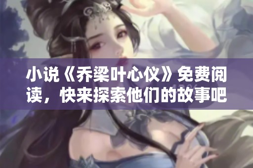 小说《乔梁叶心仪》免费阅读，快来探索他们的故事吧！