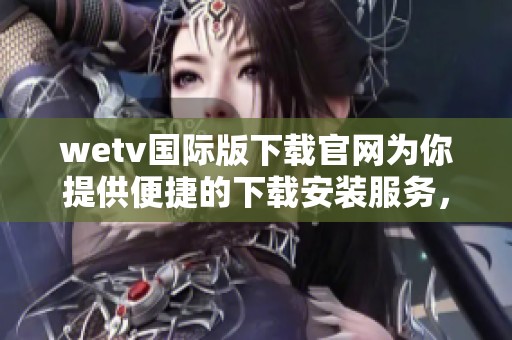 wetv国际版下载官网为你提供便捷的下载安装服务，尽情享受精彩内容