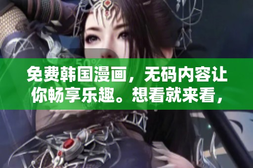 免费韩国漫画，**内容让你畅享乐趣。想看就来看，不容错过的精彩！