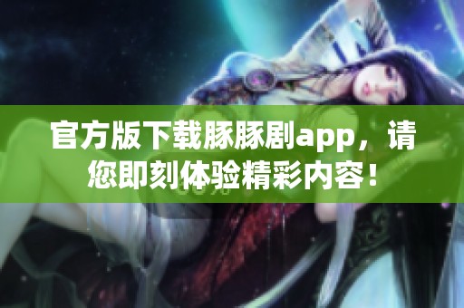 官方版下载豚豚剧app，请您即刻体验精彩内容！