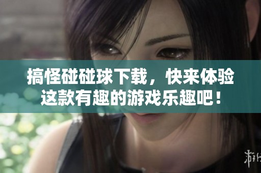 搞怪碰碰球下载，快来体验这款有趣的游戏乐趣吧！