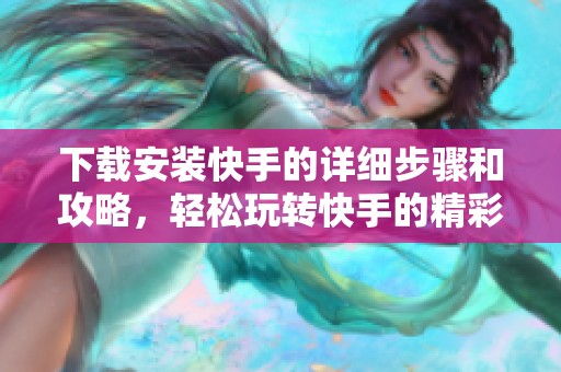 下载安装快手的详细步骤和攻略，轻松玩转快手的精彩内容