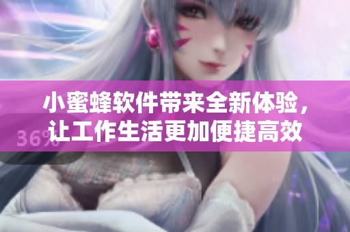 小蜜蜂软件带来全新体验，让工作生活更加便捷高效