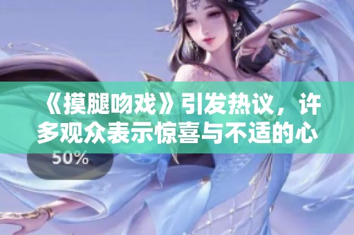 《摸腿吻戏》引发热议，许多观众表示惊喜与不适的心情交织。