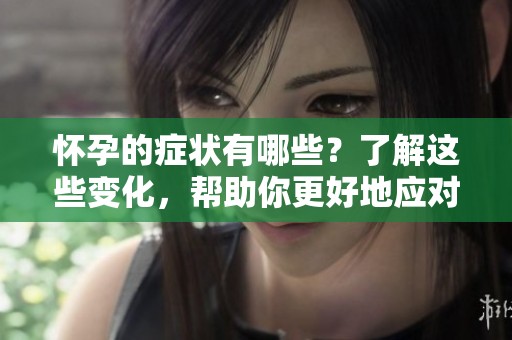 怀孕的症状有哪些？了解这些变化，帮助你更好地应对怀孕期的体验