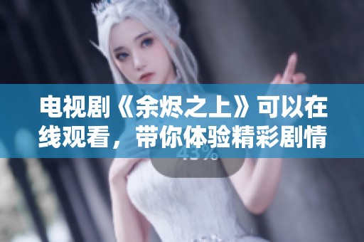电视剧《余烬之上》可以在线观看，带你体验精彩剧情与人性深度探讨