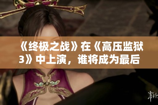 《终极之战》在《高压监狱3》中上演，谁将成为最后的胜者？