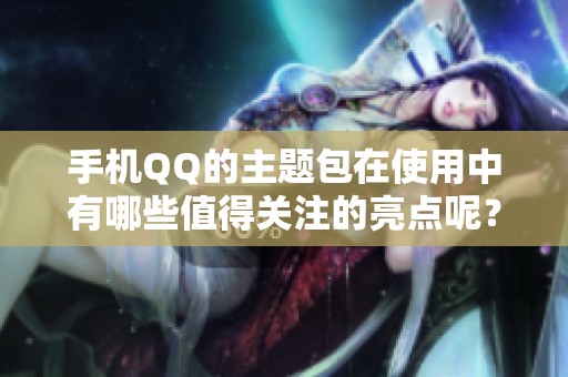 手机QQ的主题包在使用中有哪些值得关注的亮点呢？来了解一下它的特色吧！