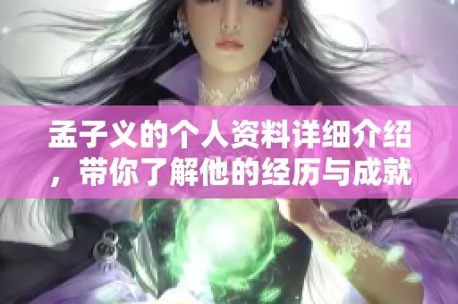 孟子义的个人资料详细介绍，带你了解他的经历与成就