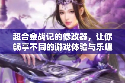 超合金战记的修改器，让你畅享不同的游戏体验与乐趣