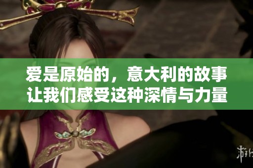 爱是原始的，意大利的故事让我们感受这种深情与力量