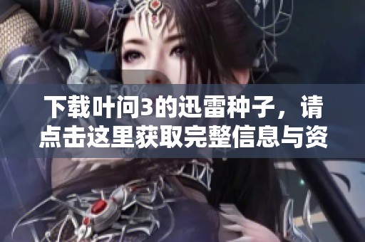 下载叶问3的迅雷种子，请点击这里获取完整信息与资源