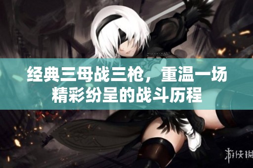 经典三母战三枪，重温一场精彩纷呈的战斗历程