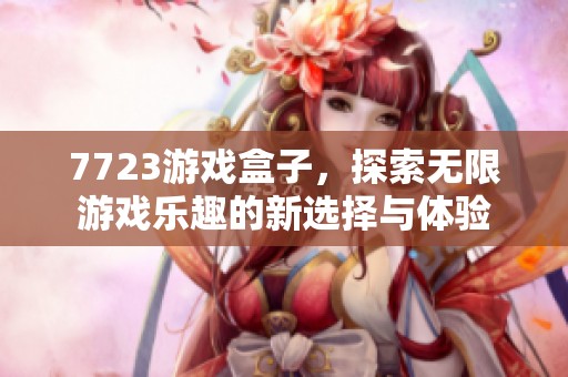 7723游戏盒子，探索无限游戏乐趣的新选择与体验