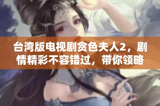 台湾版电视剧贪色夫人2，剧情精彩不容错过，带你领略不一样的故事发展