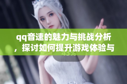 qq音速的魅力与挑战分析，探讨如何提升游戏体验与技能技巧