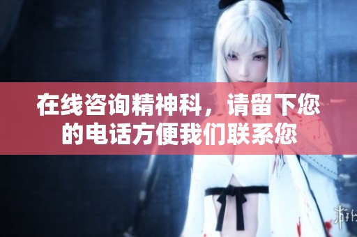 在线咨询精神科，请留下您的电话方便我们联系您