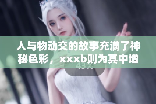 人与物动交的故事充满了神秘色彩，xxxb则为其中增添了独特魅力