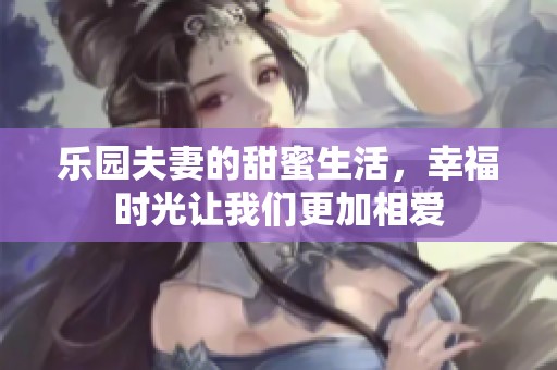 乐园夫妻的甜蜜生活，幸福时光让我们更加相爱