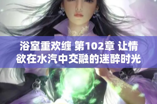 浴室重欢缠 第102章 让情欲在水汽中交融的迷醉时光