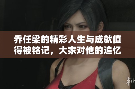 乔任梁的精彩人生与成就值得被铭记，大家对他的追忆和怀念始终存在