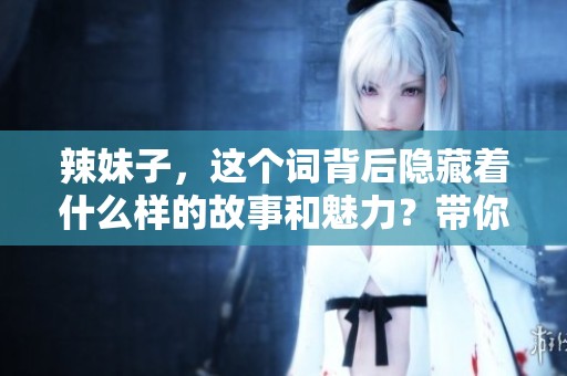 辣妹子，这个词背后隐藏着什么样的故事和魅力？带你探寻其中的奥秘！