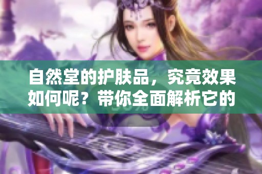 自然堂的护肤品，究竟效果如何呢？带你全面解析它的优缺点。