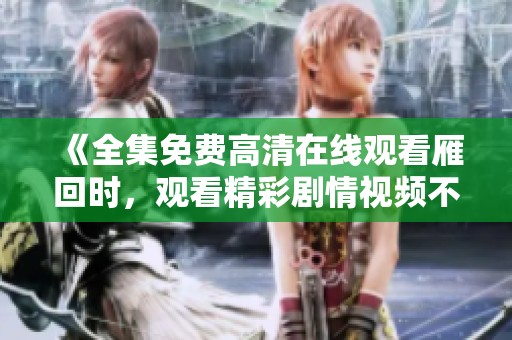 《全集免费高清在线观看雁回时，观看精彩剧情视频不容错过》