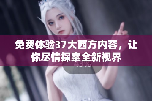 免费体验37大西方内容，让你尽情探索全新视界