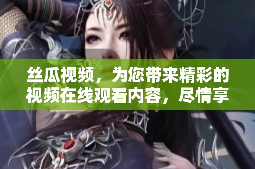 丝瓜视频，为您带来精彩的视频在线观看内容，尽情享受吧！