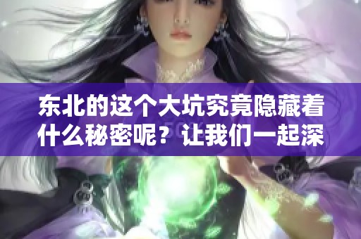 东北的这个大坑究竟隐藏着什么秘密呢？让我们一起深入探究东北大坑的真相。