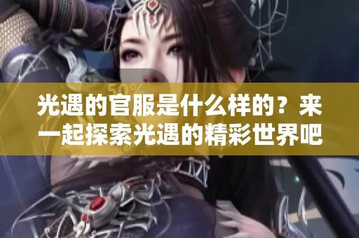 光遇的官服是什么样的？来一起探索光遇的精彩世界吧！
