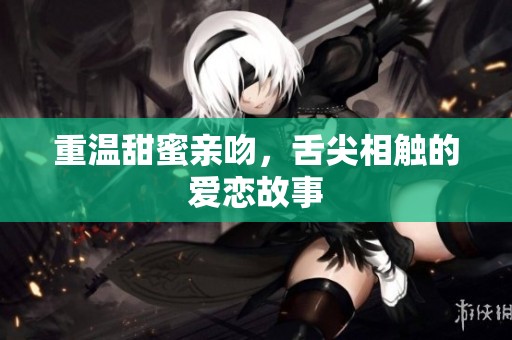 重温甜蜜亲吻，舌尖相触的爱恋故事