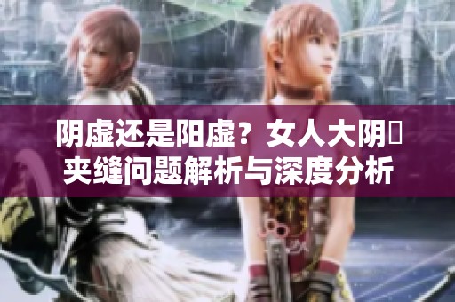 阴虚还是阳虚？女人大阴脣夹缝问题解析与深度分析