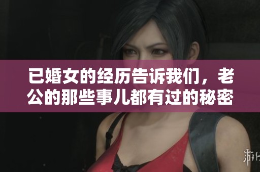 已婚女的经历告诉我们，老公的那些事儿都有过的秘密。